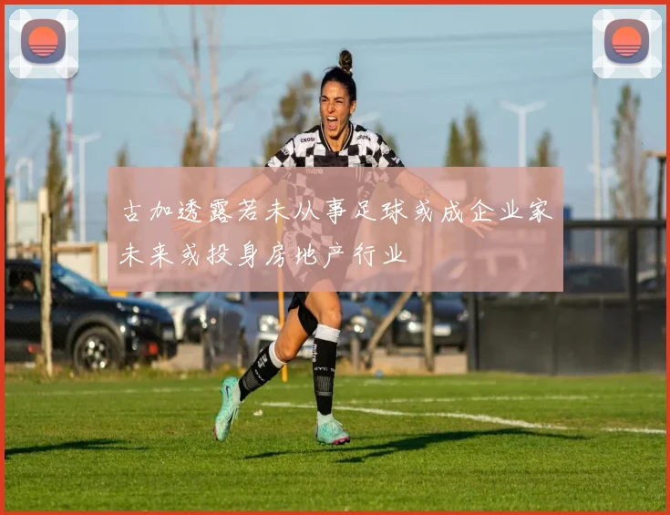 古加透露若未从事足球或成企业家未来或投身房地产行业