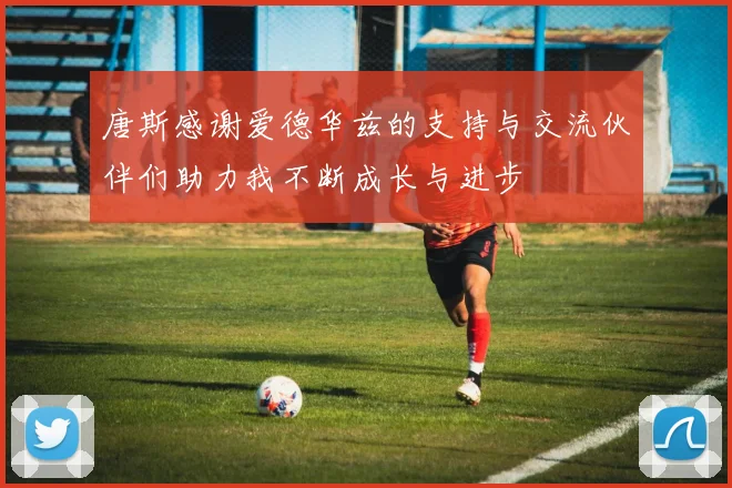 唐斯感谢爱德华兹的支持与交流伙伴们助力我不断成长与进步