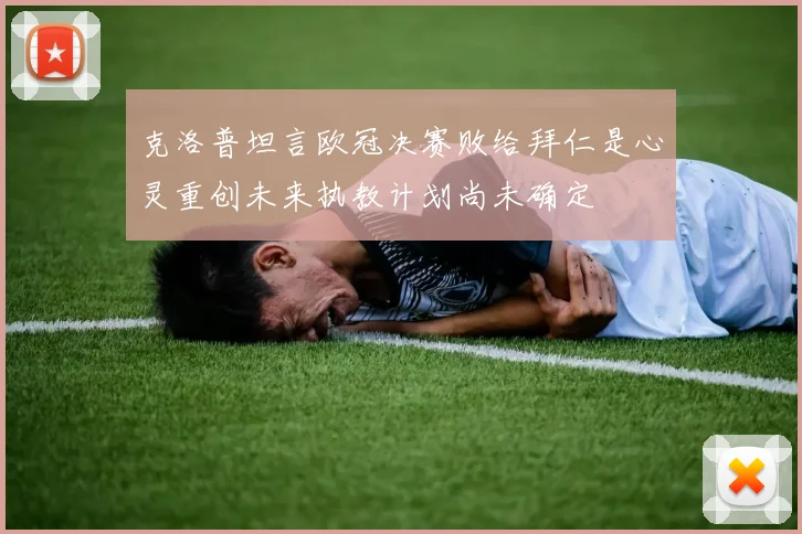 克洛普坦言欧冠决赛败给拜仁是心灵重创未来执教计划尚未确定