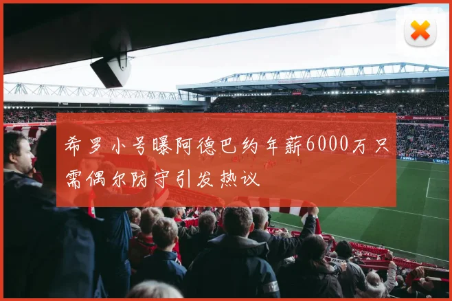 希罗小号曝阿德巴约年薪6000万只需偶尔防守引发热议
