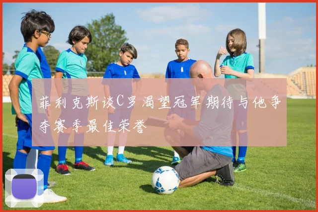 菲利克斯谈C罗渴望冠军期待与他争夺赛季最佳荣誉