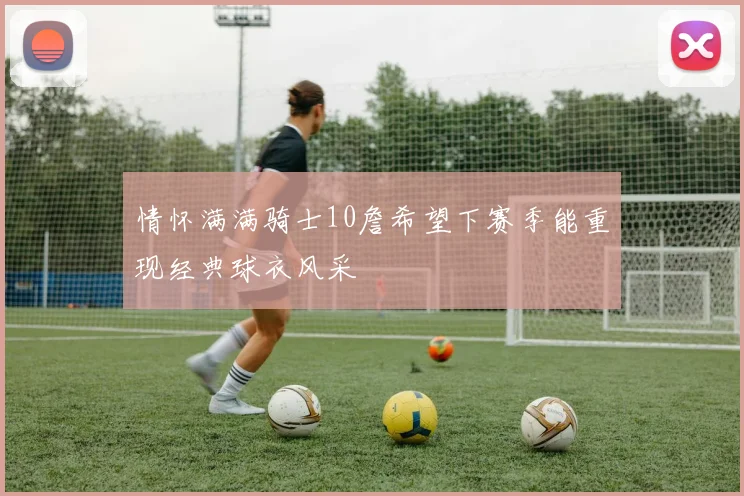 情怀满满骑士10詹希望下赛季能重现经典球衣风采