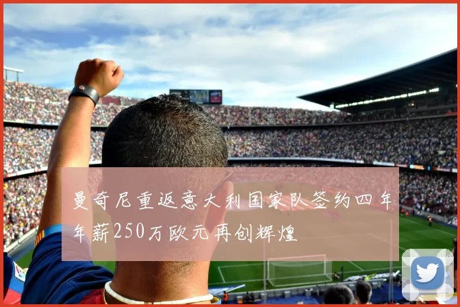 曼奇尼重返意大利国家队签约四年年薪250万欧元再创辉煌