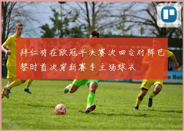 拜仁将在欧冠半决赛次回合对阵巴黎时首次穿新赛季主场球衣
