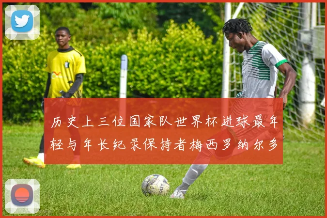 历史上三位国家队世界杯进球最年轻与年长纪录保持者梅西罗纳尔多劳德鲁普