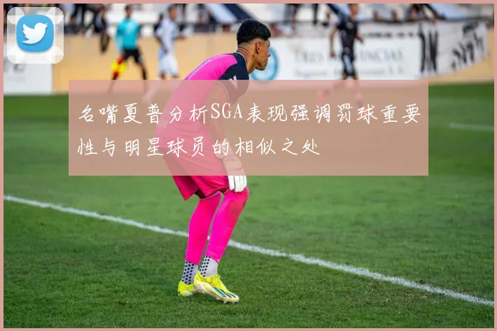 名嘴夏普分析SGA表现强调罚球重要性与明星球员的相似之处