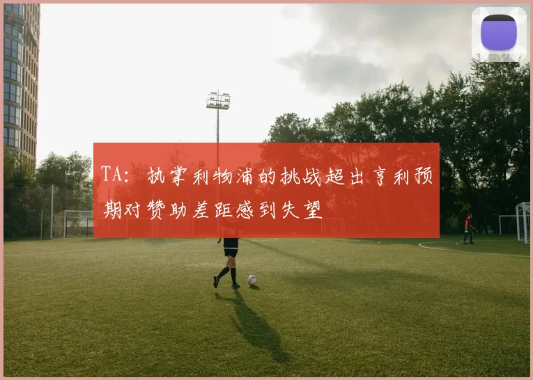 TA：执掌利物浦的挑战超出亨利预期对赞助差距感到失望
