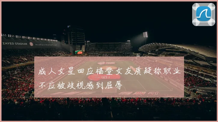 成人女星回应福登女友质疑称职业不应被歧视感到屈辱