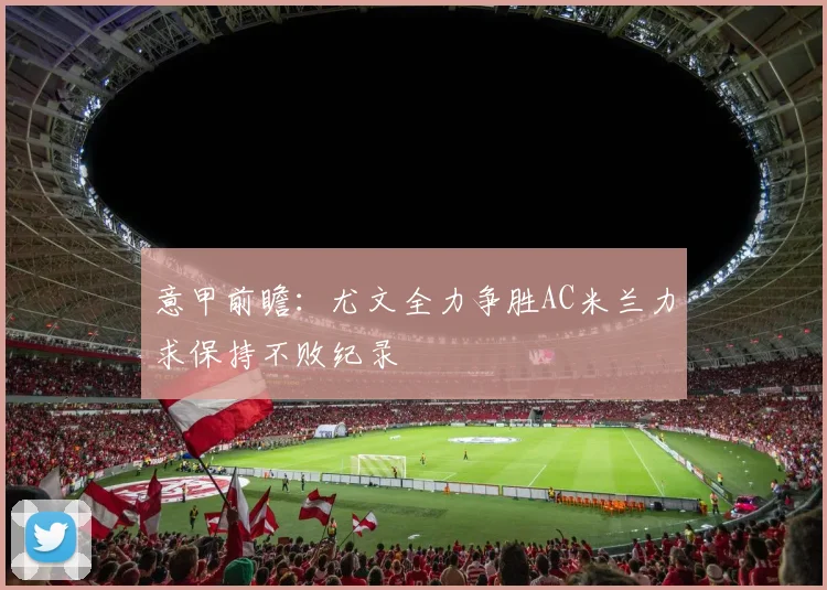 意甲前瞻：尤文全力争胜AC米兰力求保持不败纪录