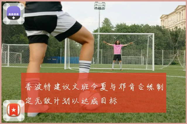 香波特建议文班今夏与邓肯合练制定无敌计划以达成目标