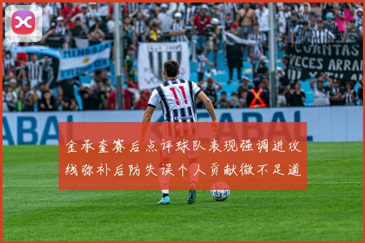 金承奎赛后点评球队表现强调进攻线弥补后防失误个人贡献微不足道