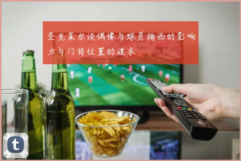 圣克莱尔谈偶像与球员梅西的影响力与门将位置的追求