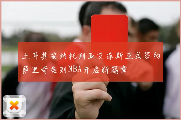 土耳其安纳托利亚艾菲斯正式签约萨里奇告别NBA开启新篇章
