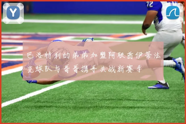 巴洛特利的弟弟加盟阿联酋伊蒂法克球队与哥哥携手共战新赛季