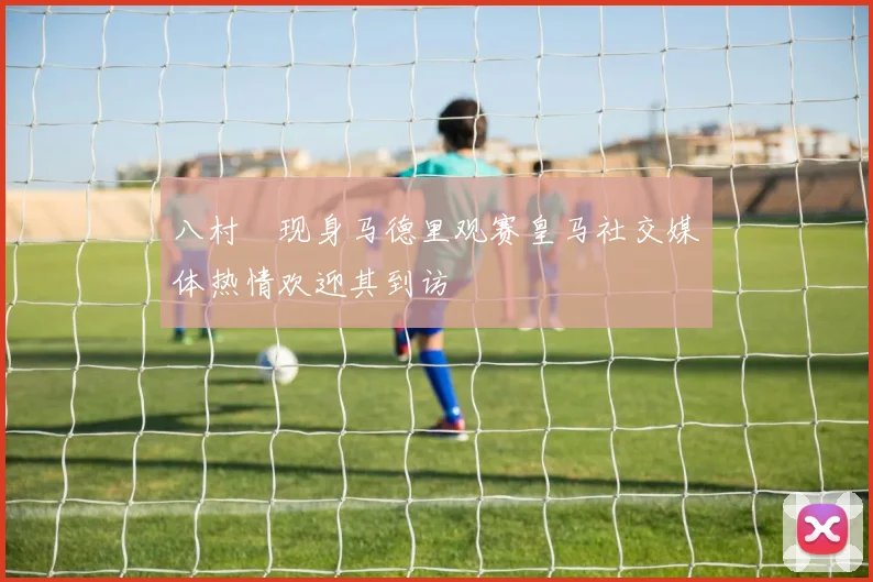 八村塁现身马德里观赛皇马社交媒体热情欢迎其到访