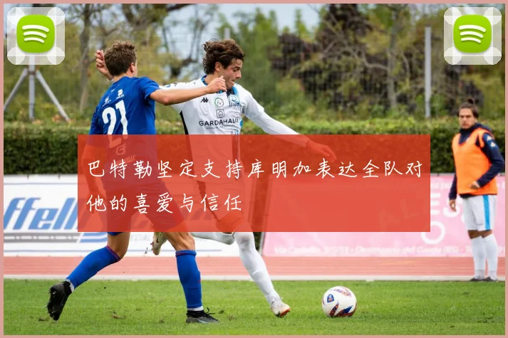 巴特勒坚定支持库明加表达全队对他的喜爱与信任