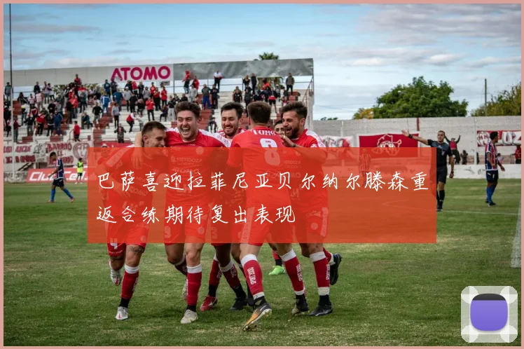 巴萨喜迎拉菲尼亚贝尔纳尔滕森重返合练期待复出表现