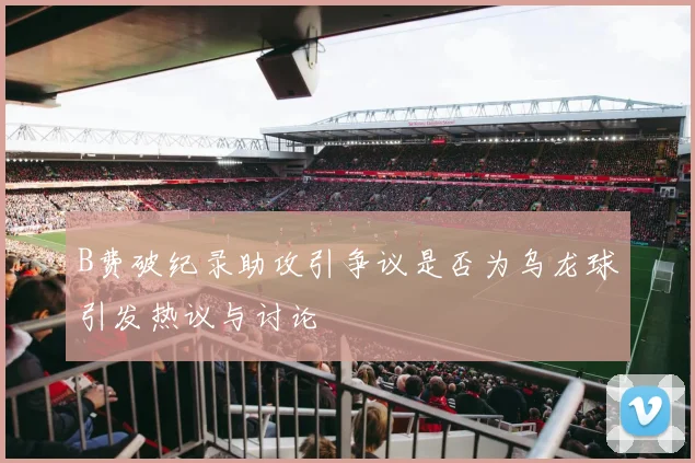 B费破纪录助攻引争议是否为乌龙球引发热议与讨论