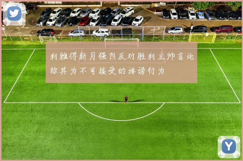 利雅得新月强烈反对胜利主帅言论称其为不可接受的诽谤行为