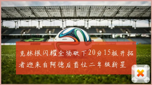 克林根闪耀全场砍下20分15板开拓者迎来自阿德后首位二年级新星