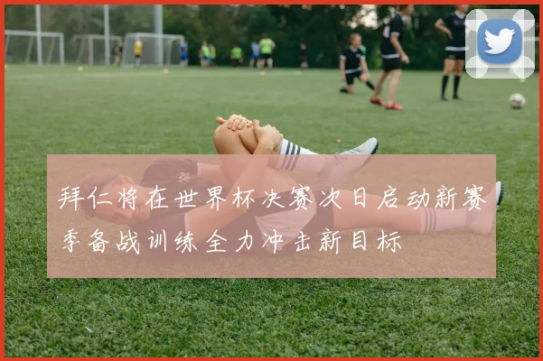 拜仁将在世界杯决赛次日启动新赛季备战训练全力冲击新目标