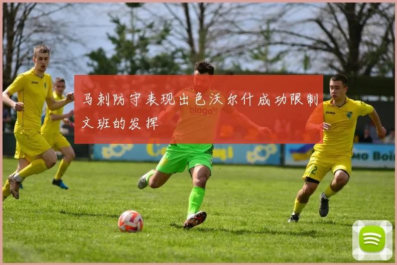 马刺防守表现出色沃尔什成功限制文班的发挥