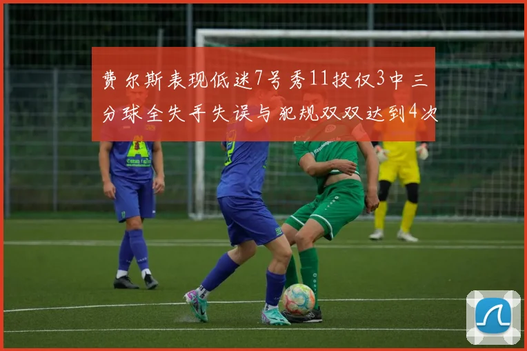 费尔斯表现低迷7号秀11投仅3中三分球全失手失误与犯规双双达到4次