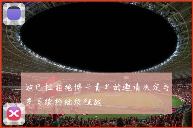 迪巴拉拒绝博卡青年的邀请决定与罗马续约继续征战