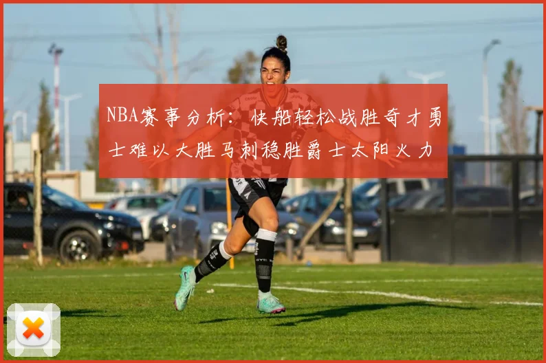 NBA赛事分析：快船轻松战胜奇才勇士难以大胜马刺稳胜爵士太阳火力全开击败篮网