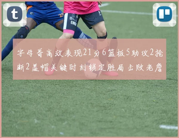 字母哥高效表现21分6篮板5助攻2抢断2盖帽关键时刻锁定胜局击败老詹
