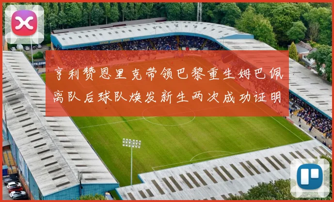 亨利赞恩里克带领巴黎重生姆巴佩离队后球队焕发新生两次成功证明