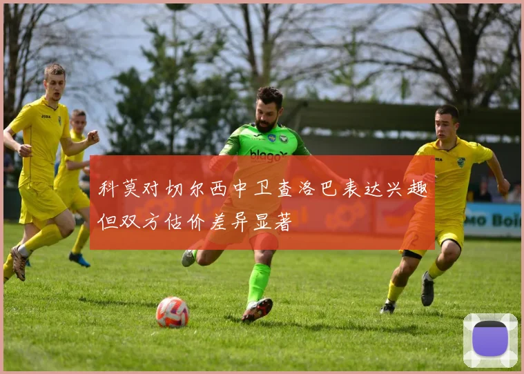 科莫对切尔西中卫查洛巴表达兴趣但双方估价差异显著