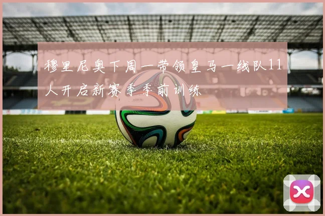 穆里尼奥下周一带领皇马一线队11人开启新赛季季前训练