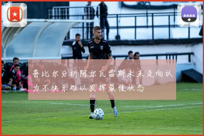 普比尔分析阿尔瓦雷斯未来走向认为不快乐难以发挥最佳状态