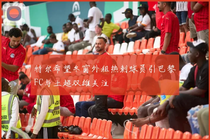 特尔希望冬窗外租热刺球员引巴黎FC与土超双雄关注