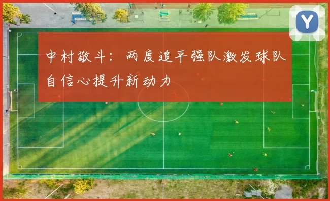 中村敬斗：两度追平强队激发球队自信心提升新动力
