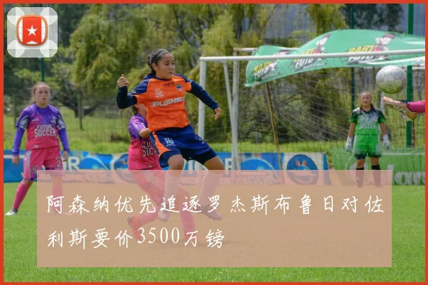 阿森纳优先追逐罗杰斯布鲁日对佐利斯要价3500万镑
